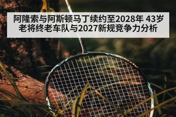 阿隆索与阿斯顿马丁续约至2028年 43岁老将终老车队与2027新规竞争力分析